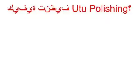 كيفية تنظيف Utu Polishing؟